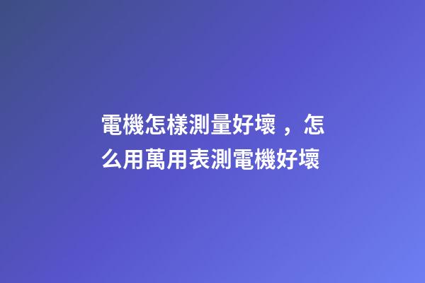 電機怎樣測量好壞，怎么用萬用表測電機好壞-第1張-觀點-玄機派